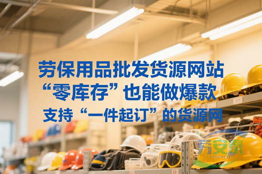 劳保用品批发货源网站“零库存”也能做爆款支持“一件起订”的货源网